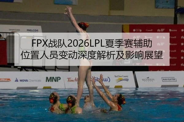 FPX战队2026LPL夏季赛辅助位置人员变动深度解析及影响展望